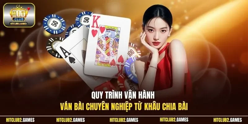 Quy trình vận hành ván bài chuyên nghiệp từ khâu chia bài